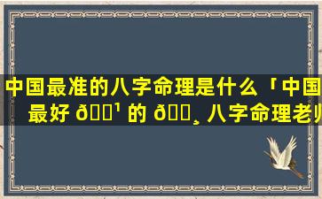 中国最准的八字命理是什么「中国最好 🌹 的 🕸 八字命理老师是谁」